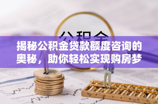 涞源揭秘公积金贷款额度咨询的奥秘，助你轻松实现购房梦想