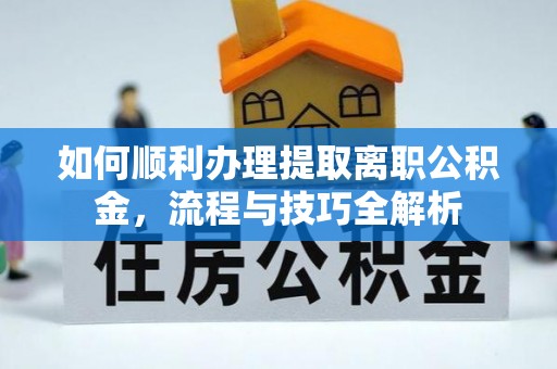 涞源如何顺利办理提取离职公积金，流程与技巧全解析
