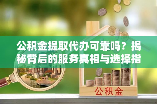 涞源公积金提取代办可靠吗？揭秘背后的服务真相与选择指南