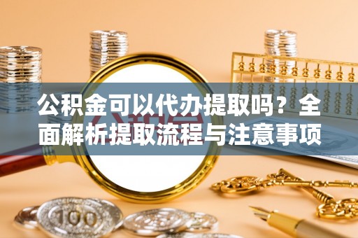 涞源公积金可以代办提取吗？全面解析提取流程与注意事项