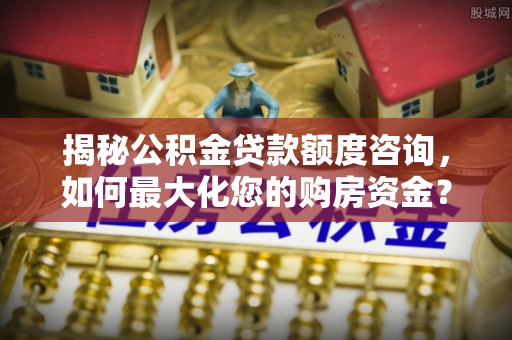 涞源揭秘公积金贷款额度咨询，如何最大化您的购房资金？