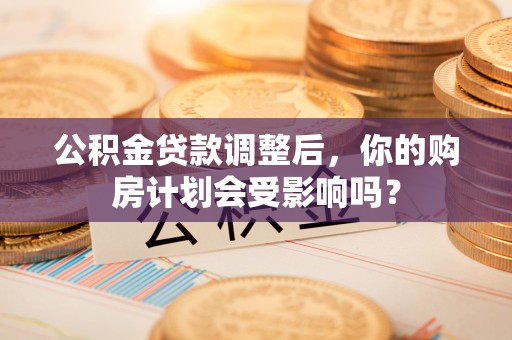 涞源公积金贷款调整后，你的购房计划会受影响吗？