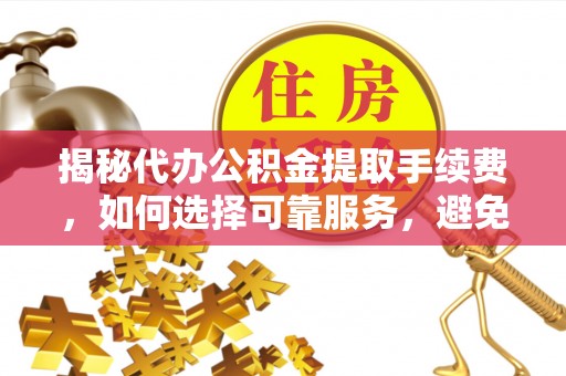 涞源揭秘代办公积金提取手续费，如何选择可靠服务，避免隐形陷阱