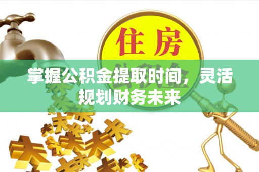 涞源掌握公积金提取时间，灵活规划财务未来