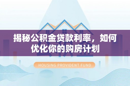 涞源揭秘公积金贷款利率，如何优化你的购房计划