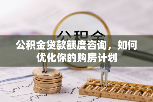涞源公积金贷款额度咨询，如何优化你的购房计划