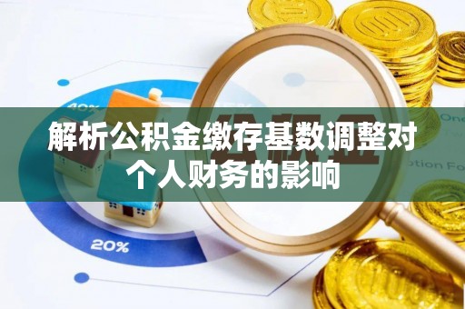涞源解析公积金缴存基数调整对个人财务的影响