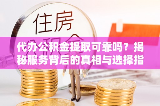 涞源代办公积金提取可靠吗？揭秘服务背后的真相与选择指南