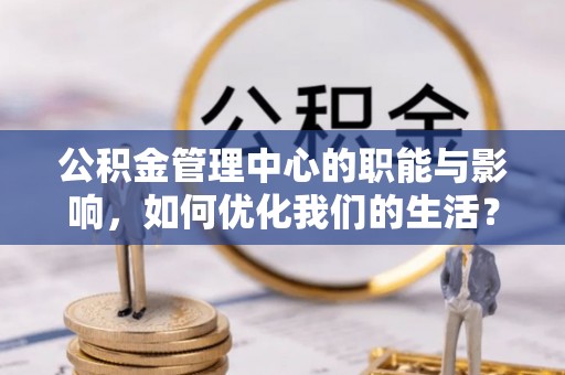 涞源公积金管理中心的职能与影响，如何优化我们的生活？