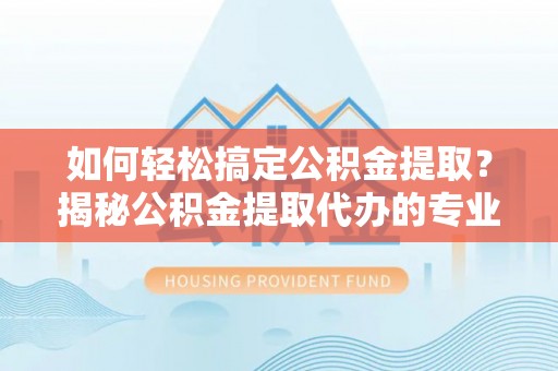 涞源如何轻松搞定公积金提取？揭秘公积金提取代办的专业服务