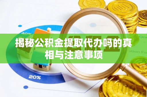 涞源揭秘公积金提取代办吗的真相与注意事项
