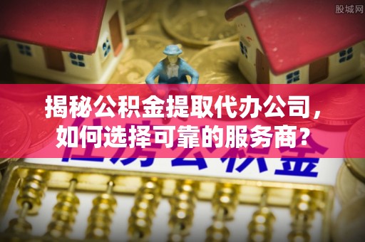 涞源揭秘公积金提取代办公司，如何选择可靠的服务商？
