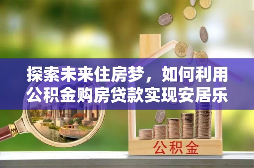 涞源探索未来住房梦，如何利用公积金购房贷款实现安居乐业