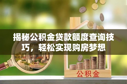 涞源揭秘公积金贷款额度查询技巧，轻松实现购房梦想
