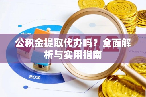 涞源公积金提取代办吗？全面解析与实用指南