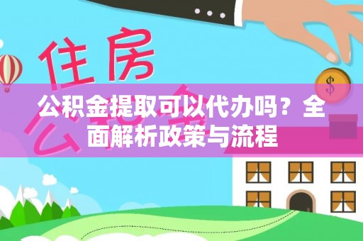 涞源公积金提取可以代办吗？全面解析政策与流程