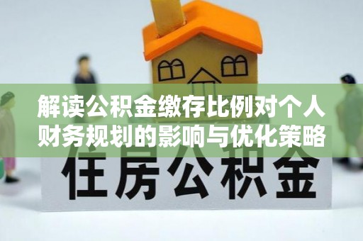 涞源解读公积金缴存比例对个人财务规划的影响与优化策略