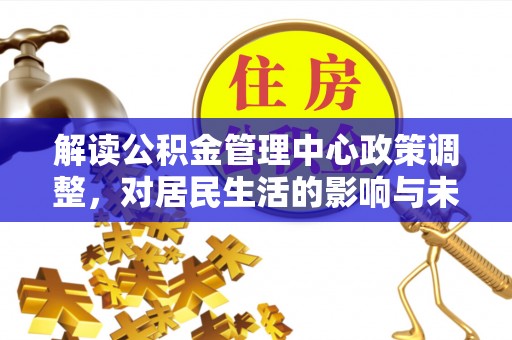 涞源解读公积金管理中心政策调整，对居民生活的影响与未来展望