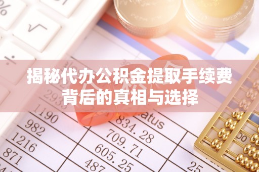 涞源揭秘代办公积金提取手续费背后的真相与选择