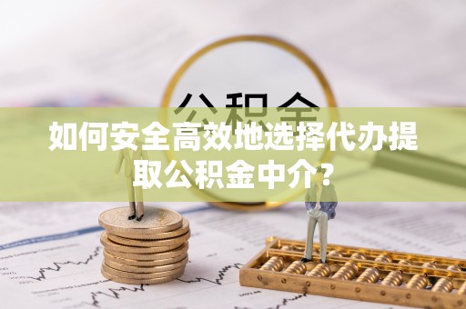 涞源如何安全高效地选择代办提取公积金中介？