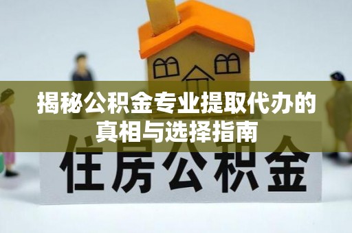涞源揭秘公积金专业提取代办的真相与选择指南