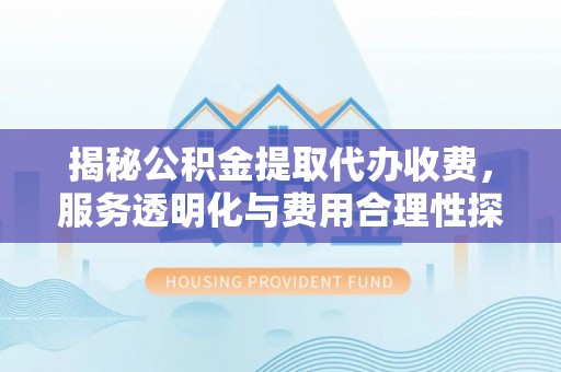 涞源揭秘公积金提取代办收费，服务透明化与费用合理性探讨