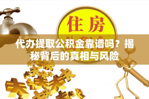 涞源代办提取公积金靠谱吗？揭秘背后的真相与风险