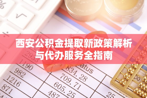涞源西安公积金提取新政策解析与代办服务全指南