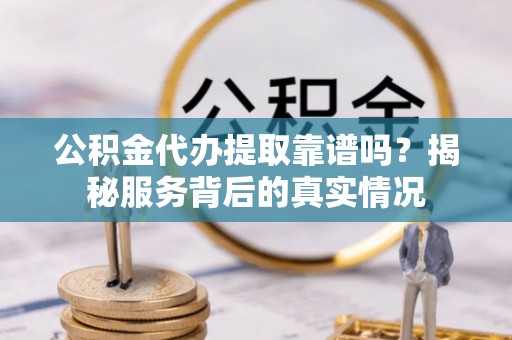 涞源公积金代办提取靠谱吗？揭秘服务背后的真实情况