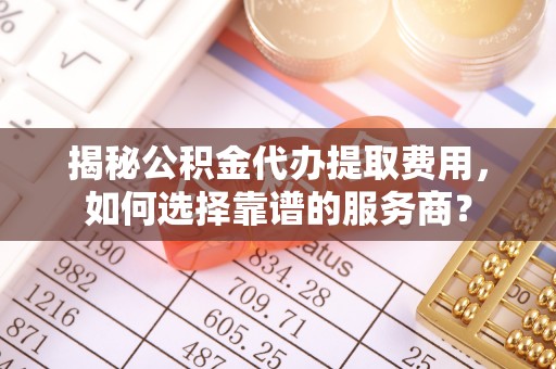 涞源揭秘公积金代办提取费用，如何选择靠谱的服务商？