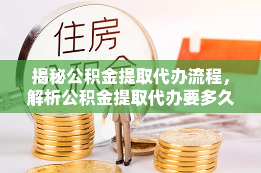 涞源揭秘公积金提取代办流程，解析公积金提取代办要多久的真相