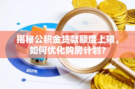 涞源揭秘公积金贷款额度上限，如何优化购房计划？