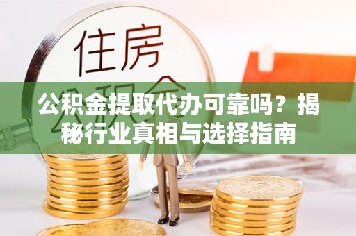 涞源公积金提取代办可靠吗？揭秘行业真相与选择指南