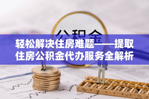 涞源轻松解决住房难题——提取住房公积金代办服务全解析