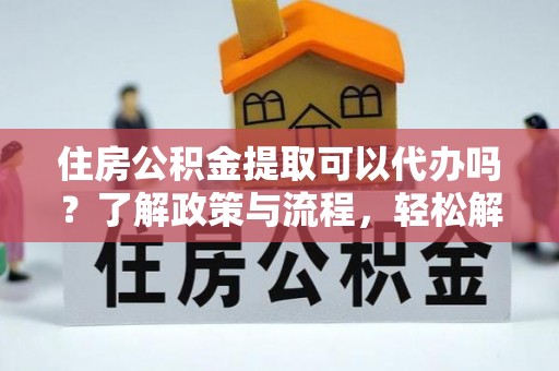 涞源住房公积金提取可以代办吗？了解政策与流程，轻松解决你的疑问