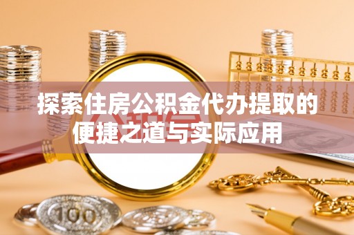 涞源探索住房公积金代办提取的便捷之道与实际应用
