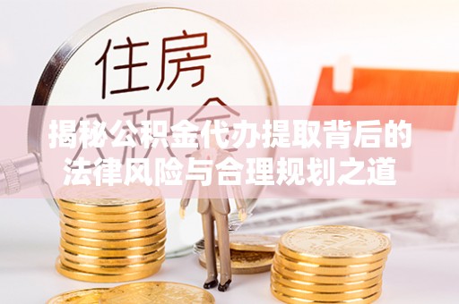 涞源揭秘公积金代办提取背后的法律风险与合理规划之道