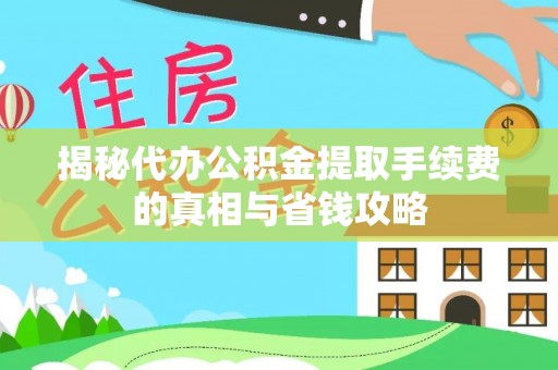 涞源揭秘代办公积金提取手续费的真相与省钱攻略