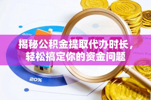 涞源揭秘公积金提取代办时长，轻松搞定你的资金问题