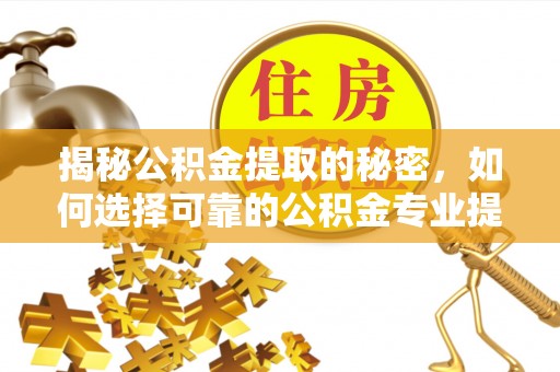 涞源揭秘公积金提取的秘密，如何选择可靠的公积金专业提取代办服务
