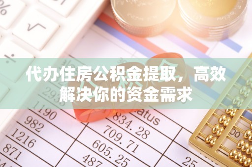 涞源代办住房公积金提取，高效解决你的资金需求