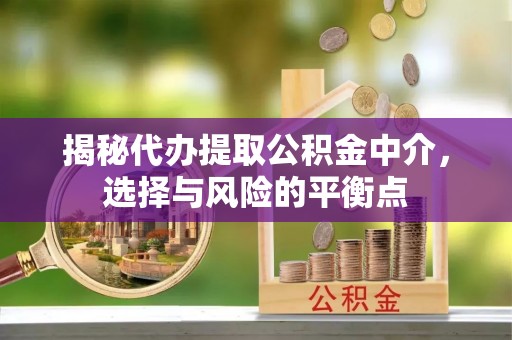 涞源揭秘代办提取公积金中介，选择与风险的平衡点