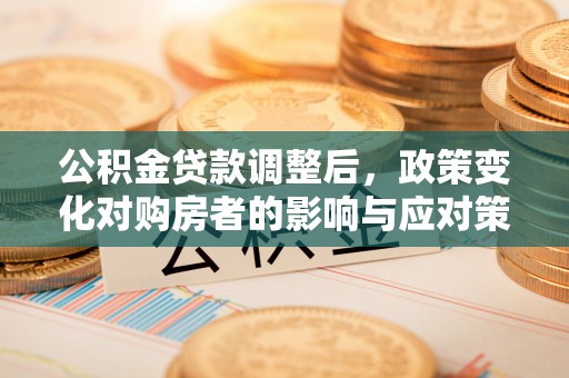 涞源公积金贷款调整后，政策变化对购房者的影响与应对策略