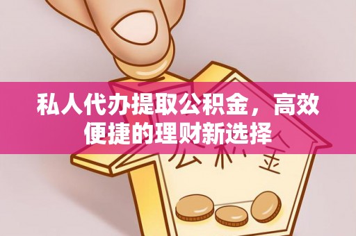 涞源私人代办提取公积金，高效便捷的理财新选择