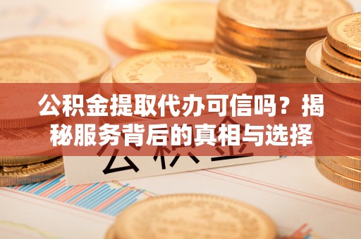 涞源公积金提取代办可信吗？揭秘服务背后的真相与选择