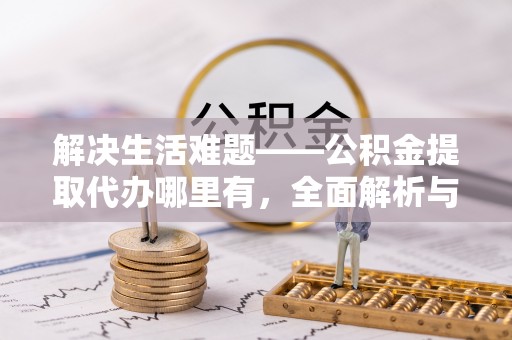 涞源解决生活难题——公积金提取代办哪里有，全面解析与服务推荐