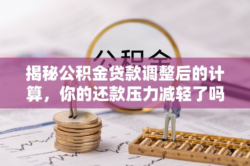 涞源揭秘公积金贷款调整后的计算，你的还款压力减轻了吗？