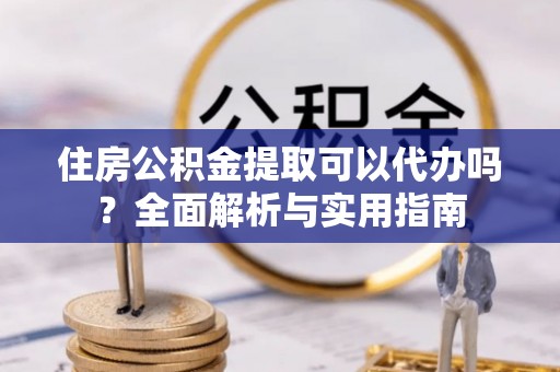 涞源住房公积金提取可以代办吗？全面解析与实用指南