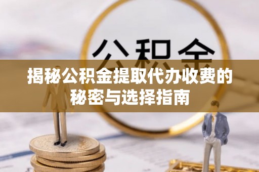 涞源揭秘公积金提取代办收费的秘密与选择指南