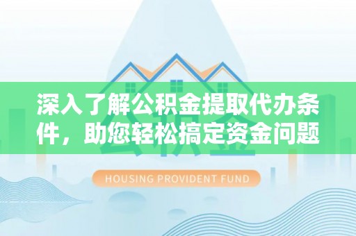 涞源深入了解公积金提取代办条件，助您轻松搞定资金问题